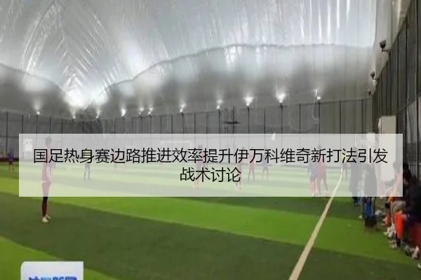 国足热身赛边路推进效率提升伊万科维奇新打法引发战术讨论