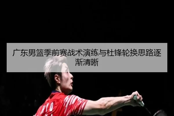 广东男篮季前赛战术演练与杜锋轮换思路逐渐清晰
