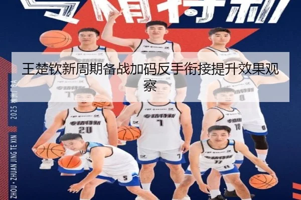 王楚钦新周期备战加码反手衔接提升效果观察